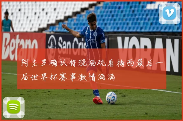 阿圭罗确认将现场观看梅西最后一届世界杯赛事激情满满