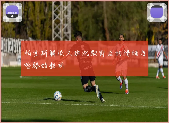 帕金斯解读文班沉默背后的情绪与哈滕的教训