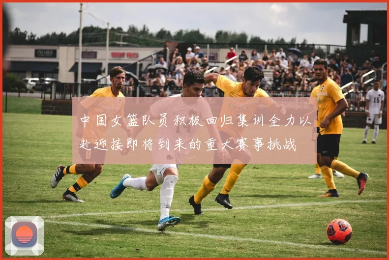 中国女篮队员积极回归集训全力以赴迎接即将到来的重大赛事挑战