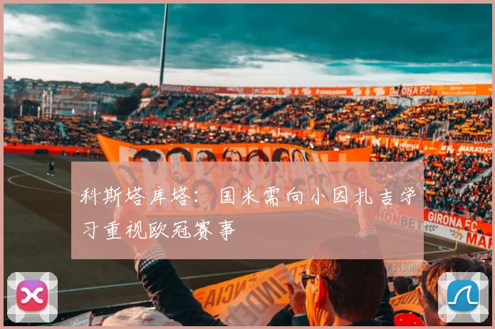 科斯塔库塔：国米需向小因扎吉学习重视欧冠赛事