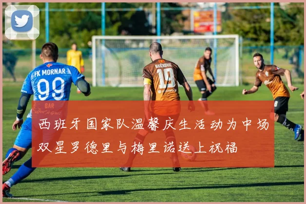 西班牙国家队温馨庆生活动为中场双星罗德里与梅里诺送上祝福