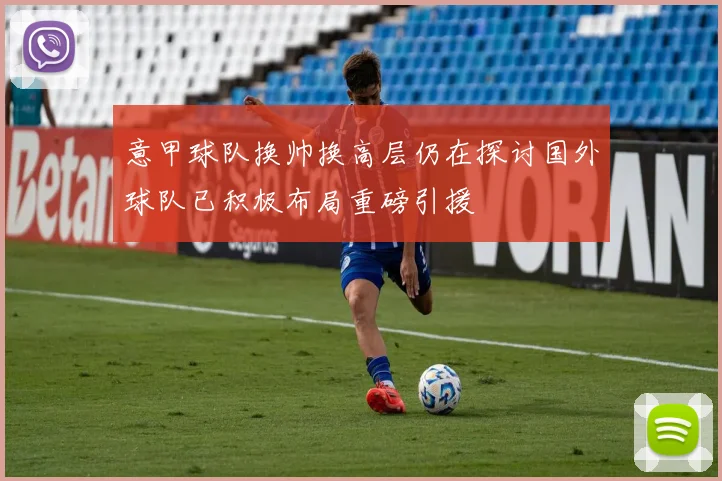 意甲球队换帅换高层仍在探讨国外球队已积极布局重磅引援