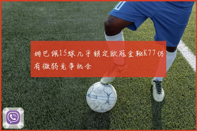 姆巴佩15球几乎锁定欧冠金靴K77仍有微弱竞争机会