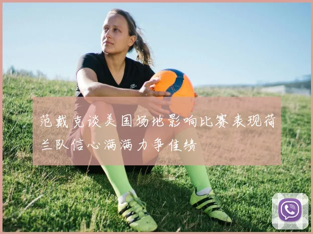 范戴克谈美国场地影响比赛表现荷兰队信心满满力争佳绩