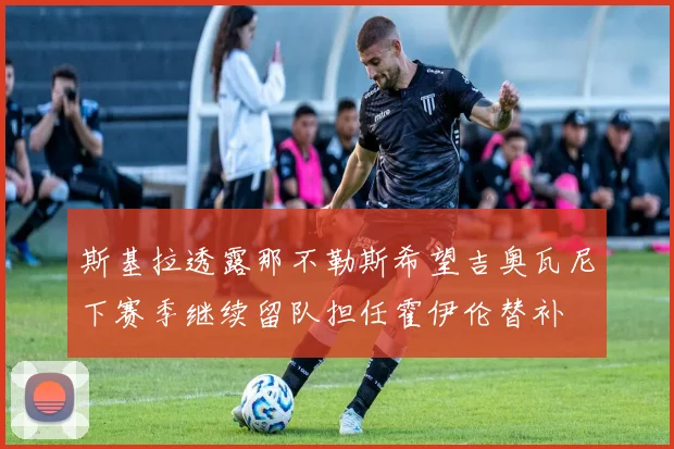 斯基拉透露那不勒斯希望吉奥瓦尼下赛季继续留队担任霍伊伦替补