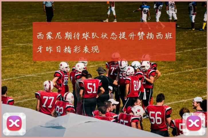 西蒙尼期待球队状态提升赞扬西班牙昨日精彩表现
