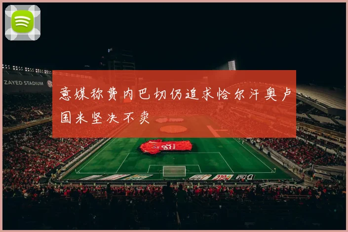意媒称费内巴切仍追求恰尔汗奥卢国米坚决不卖
